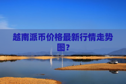 越南派币价格最新行情走势图？