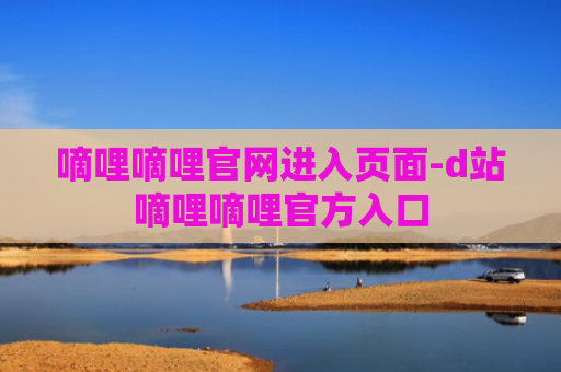 嘀哩嘀哩官网进入页面-d站嘀哩嘀哩官方入口