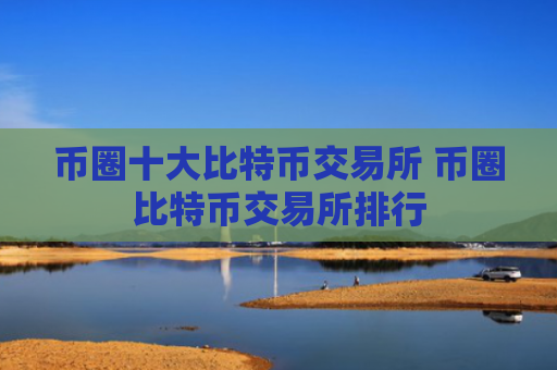币圈十大比特币交易所 币圈比特币交易所排行