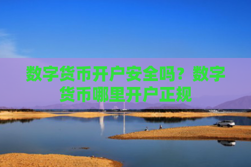 数字货币开户安全吗？数字货币哪里开户正规