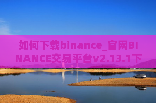 如何下载binance_官网BINANCE交易平台v2.13.1下载