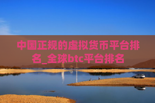 中国正规的虚拟货币平台排名_全球btc平台排名
