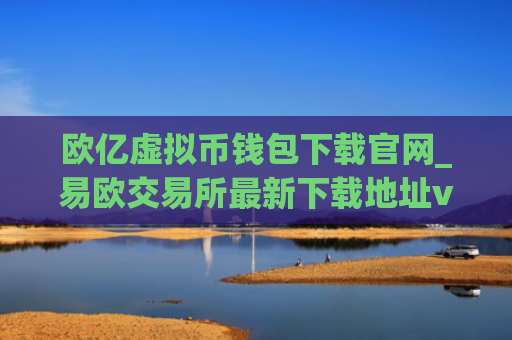 欧亿虚拟币钱包下载官网_易欧交易所最新下载地址v6.06