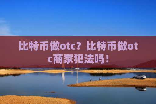 比特币做otc？比特币做otc商家犯法吗！