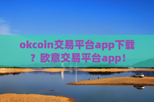 okcoin交易平台app下载？欧意交易平台app！
