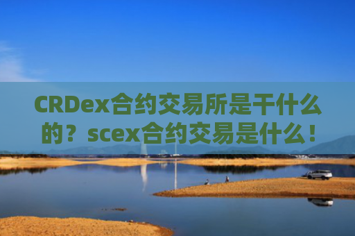 CRDex合约交易所是干什么的？scex合约交易是什么！