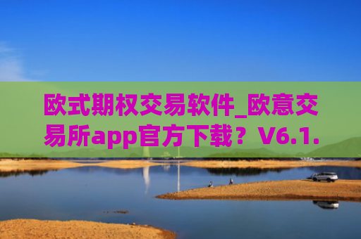 欧式期权交易软件_欧意交易所app官方下载？V6.1.44！