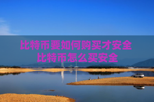 比特币要如何购买才安全 比特币怎么买安全