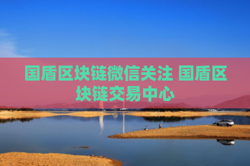 国盾区块链微信关注 国盾区块链交易中心