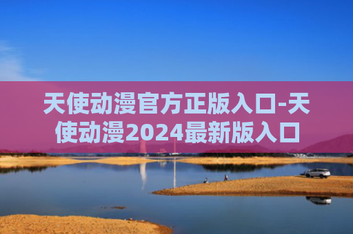 天使动漫官方正版入口-天使动漫2024最新版入口