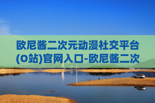 欧尼酱二次元动漫社交平台(O站)官网入口-欧尼酱二次元动漫社交平台(O站)在线观看