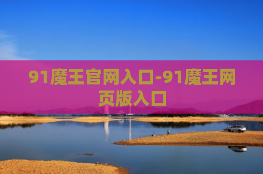 91魔王官网入口-91魔王网页版入口