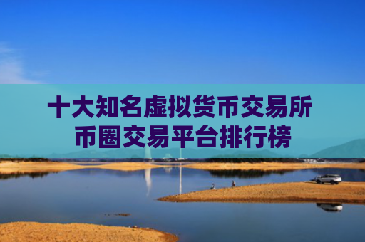 十大知名虚拟货币交易所 币圈交易平台排行榜