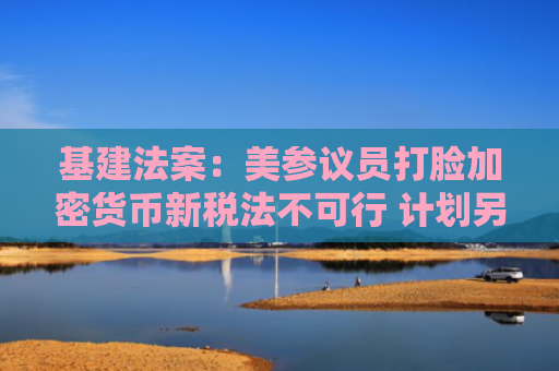 基建法案：美参议员打脸加密货币新税法不可行 计划另提修正案