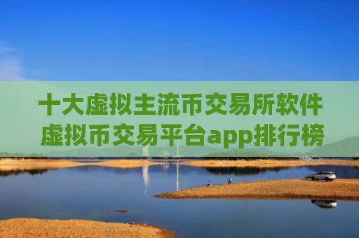 十大虚拟主流币交易所软件 虚拟币交易平台app排行榜