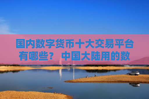 国内数字货币十大交易平台有哪些？ 中国大陆用的数字货币交易所大汇总？