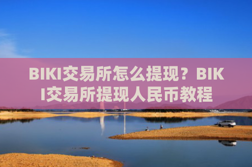 BIKI交易所怎么提现？BIKI交易所提现人民币教程