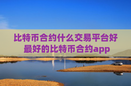 比特币合约什么交易平台好 最好的比特币合约app