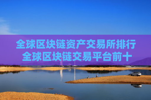 全球区块链资产交易所排行 全球区块链交易平台前十名