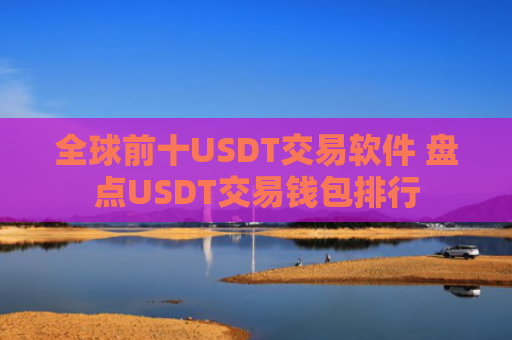 全球前十USDT交易软件 盘点USDT交易钱包排行