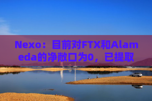 Nexo：目前对FTX和Alameda的净敞口为0，已提取全部资产