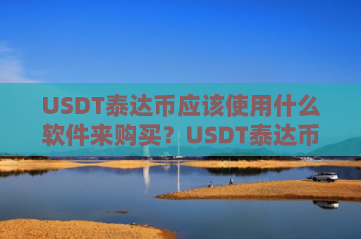 USDT泰达币应该使用什么软件来购买？USDT泰达币收款软件有哪些？