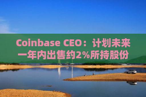 Coinbase CEO：计划未来一年内出售约2%所持股份，以资助科学研究和公司