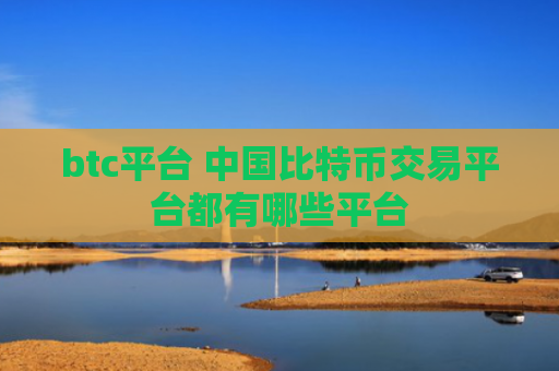 btc平台 中国比特币交易平台都有哪些平台