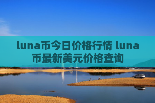 luna币今日价格行情 luna币最新美元价格查询