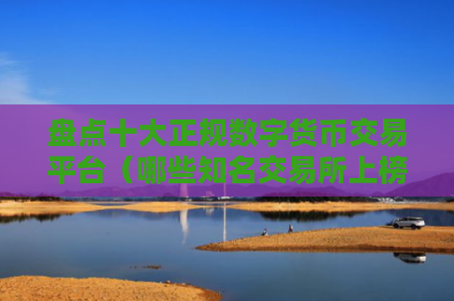 盘点十大正规数字货币交易平台（哪些知名交易所上榜）