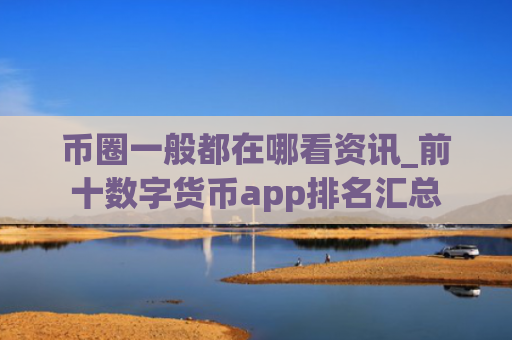 币圈一般都在哪看资讯_前十数字货币app排名汇总