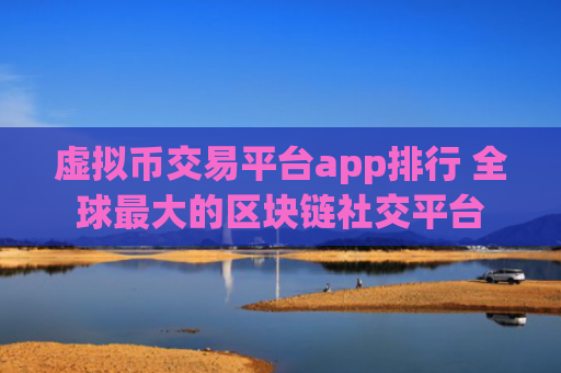 虚拟币交易平台app排行 全球最大的区块链社交平台