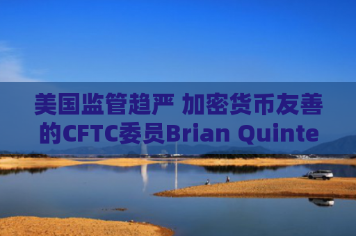 美国监管趋严 加密货币友善的CFTC委员Brian Quintenz宣布离职