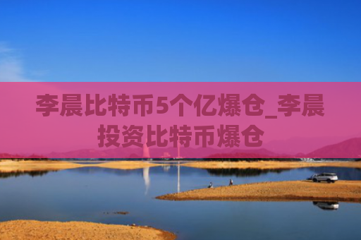 李晨比特币5个亿爆仓_李晨投资比特币爆仓