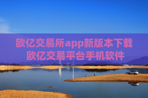 欧亿交易所app新版本下载 欧亿交易平台手机软件