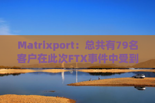 Matrixport：总共有79名客户在此次FTX事件中受到损失