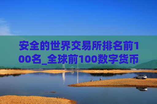 安全的世界交易所排名前100名_全球前100数字货币交易所名单