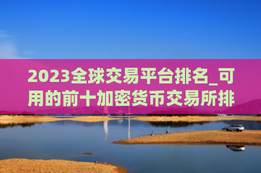 2023全球交易平台排名_可用的前十加密货币交易所排名盘点