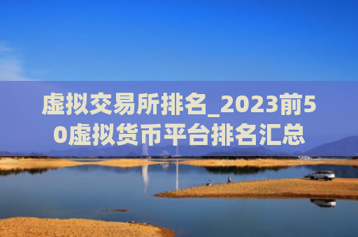虚拟交易所排名_2023前50虚拟货币平台排名汇总