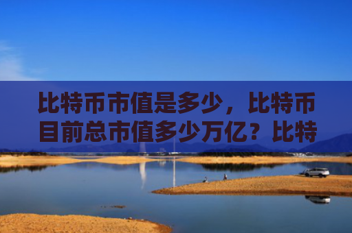 比特币市值是多少，比特币目前总市值多少万亿？比特币总市值介绍