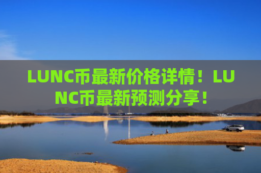 LUNC币最新价格详情！LUNC币最新预测分享！