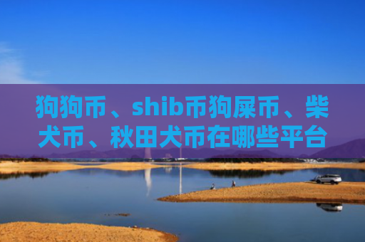 狗狗币、shib币狗屎币、柴犬币、秋田犬币在哪些平台购买比较靠谱