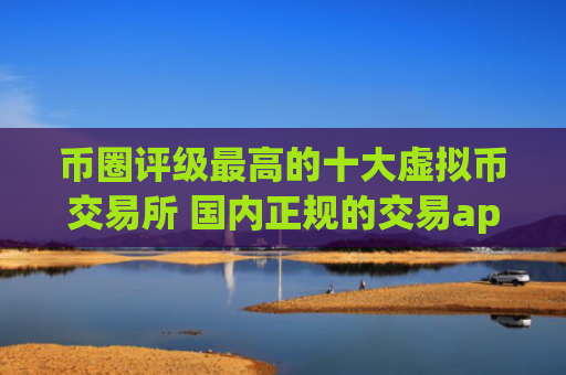 币圈评级最高的十大虚拟币交易所 国内正规的交易app排行