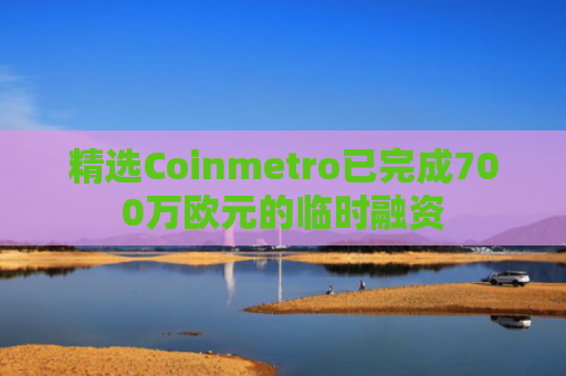 精选Coinmetro已完成700万欧元的临时融资