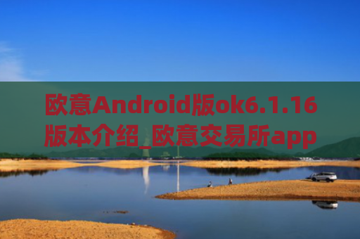 欧意Android版ok6.1.16版本介绍_欧意交易所app官网下载
