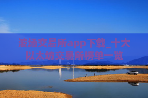波场交易所app下载_十大以太坊交易所榜单一览