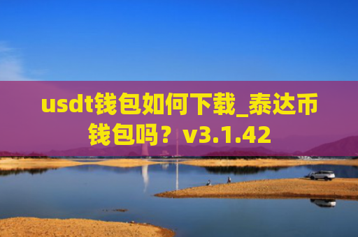 usdt钱包如何下载_泰达币钱包吗？v3.1.42