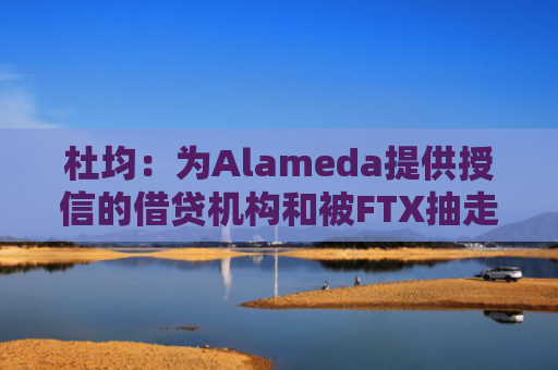 杜均：为Alameda提供授信的借贷机构和被FTX抽走流动性的中心化平台岌岌可危