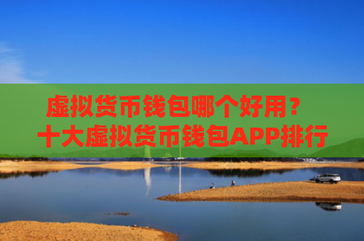 虚拟货币钱包哪个好用？ 十大虚拟货币钱包APP排行榜