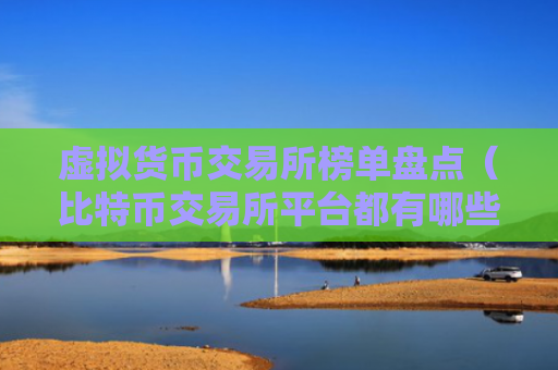 虚拟货币交易所榜单盘点（比特币交易所平台都有哪些）